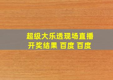 超级大乐透现场直播开奖结果 百度 百度